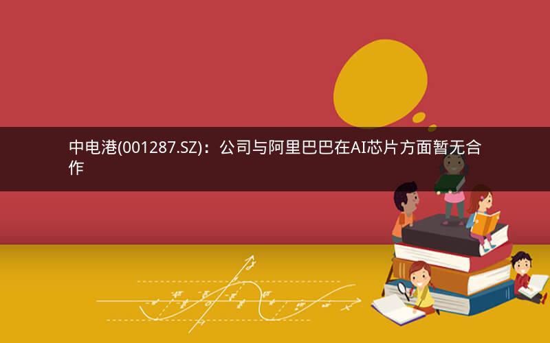 中电港(001287.SZ)：公司与阿里巴巴在AI芯片方面暂无合作