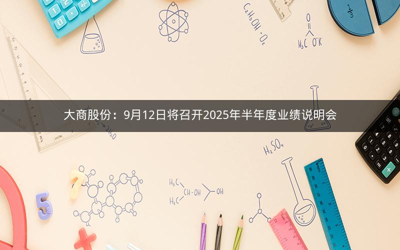 大商股份：9月12日将召开2025年半年度业绩说明会