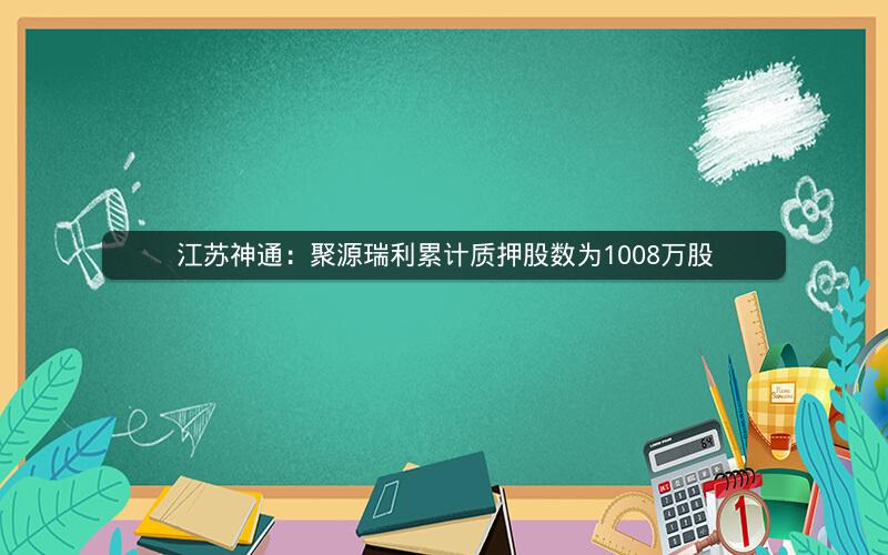 江苏神通：聚源瑞利累计质押股数为1008万股