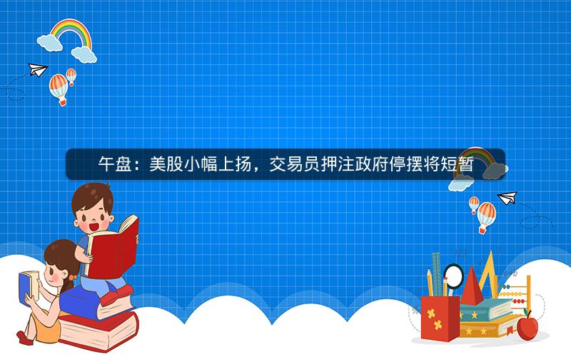 午盘：美股小幅上扬，交易员押注政府停摆将短暂