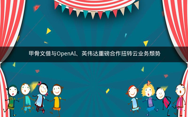甲骨文借与OpenAI、英伟达重磅合作扭转云业务颓势