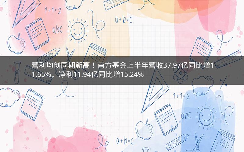 营利均创同期新高！南方基金上半年营收37.97亿同比增11.65%，净利11.94亿同比增15.24%