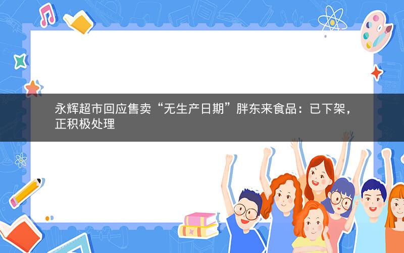 永辉超市回应售卖“无生产日期”胖东来食品:已下架,正积极处理
