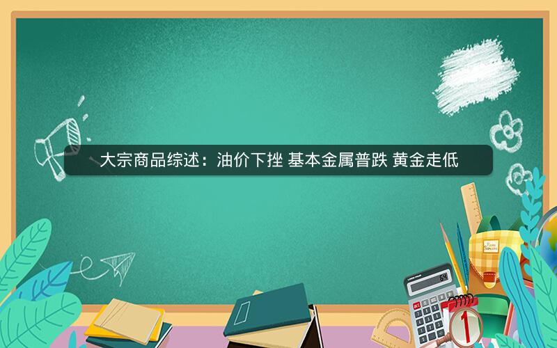 大宗商品综述：油价下挫 基本金属普跌 黄金走低