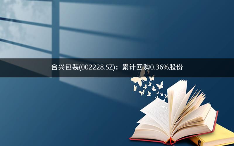 合兴包装(002228.SZ)：累计回购0.36%股份