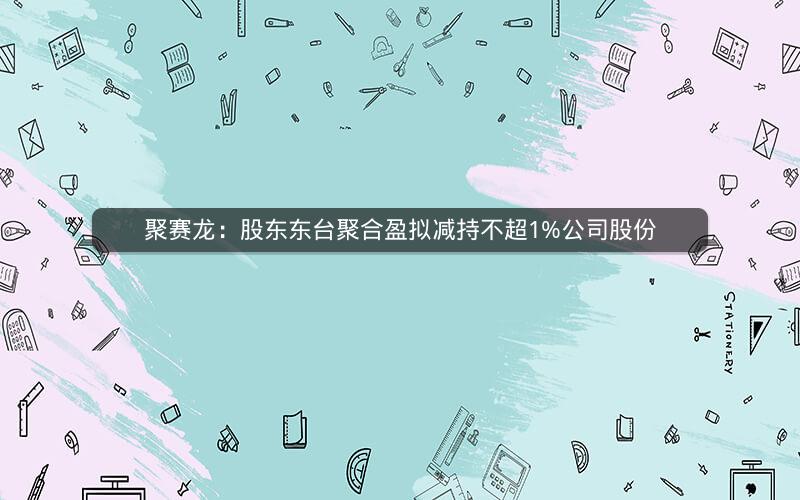 聚赛龙：股东东台聚合盈拟减持不超1%公司股份