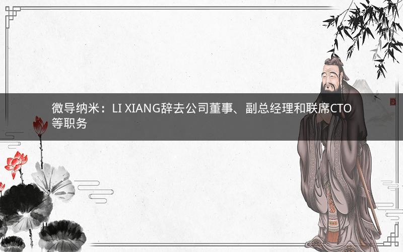 微导纳米：LI XIANG辞去公司董事、副总经理和联席CTO等职务