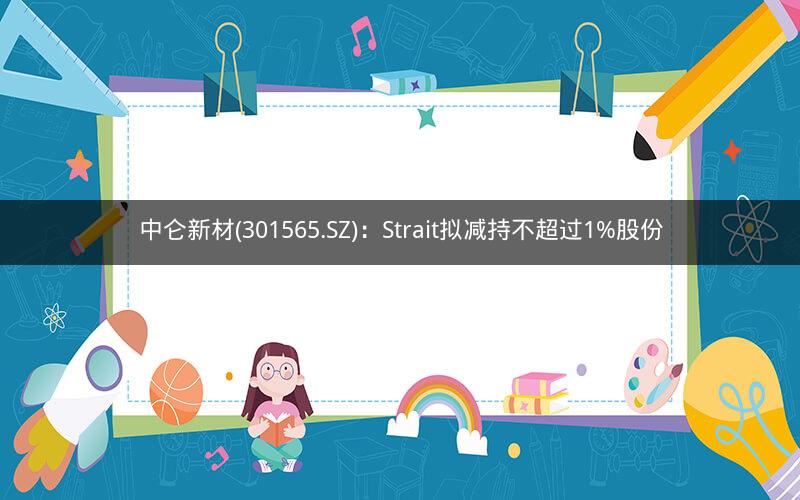 中仑新材(301565.SZ)：Strait拟减持不超过1%股份