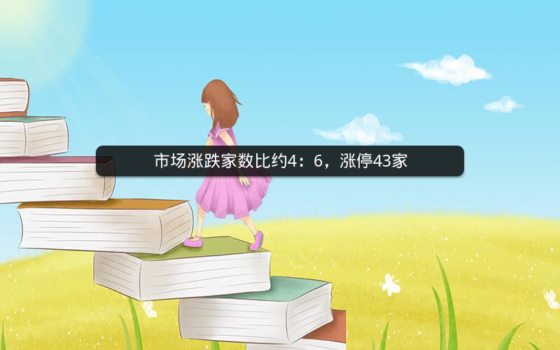 市场涨跌家数比约4：6，涨停43家