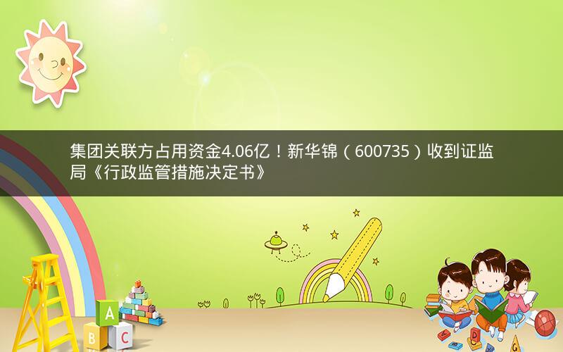 集团关联方占用资金4.06亿！新华锦（600735）收到证监局《行政监管措施决定书》