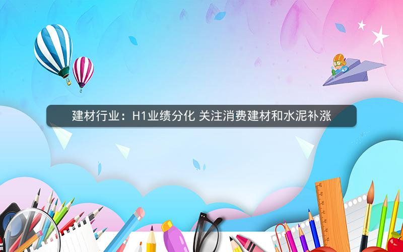 建材行业：H1业绩分化 关注消费建材和水泥补涨