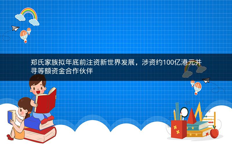 郑氏家族拟年底前注资新世界发展，涉资约100亿港元并寻等额资金合作伙伴
