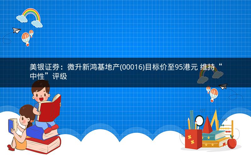 美银证券：微升新鸿基地产(00016)目标价至95港元 维持“中性”评级