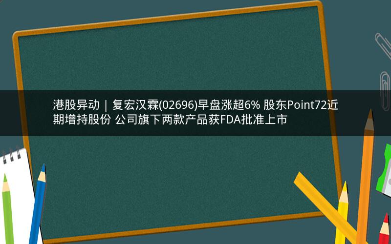 港股异动 | 复宏汉霖(02696)早盘涨超6% 股东Point72近期增持股份 公司旗下两款产品获FDA批准上市