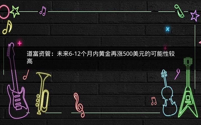 道富资管：未来6-12个月内黄金再涨500美元的可能性较高