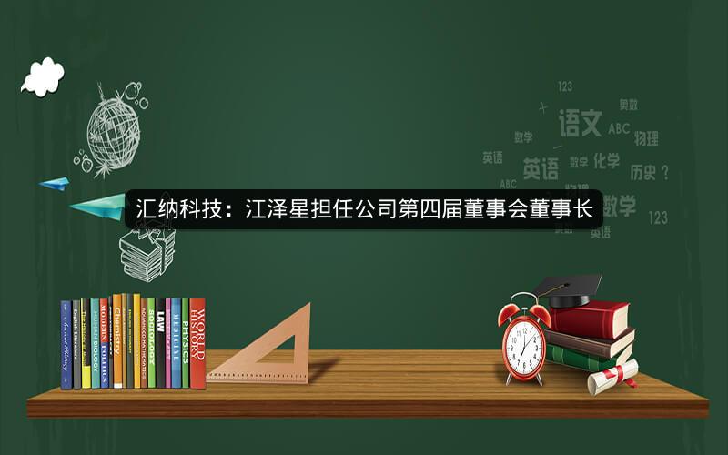 汇纳科技：江泽星担任公司第四届董事会董事长