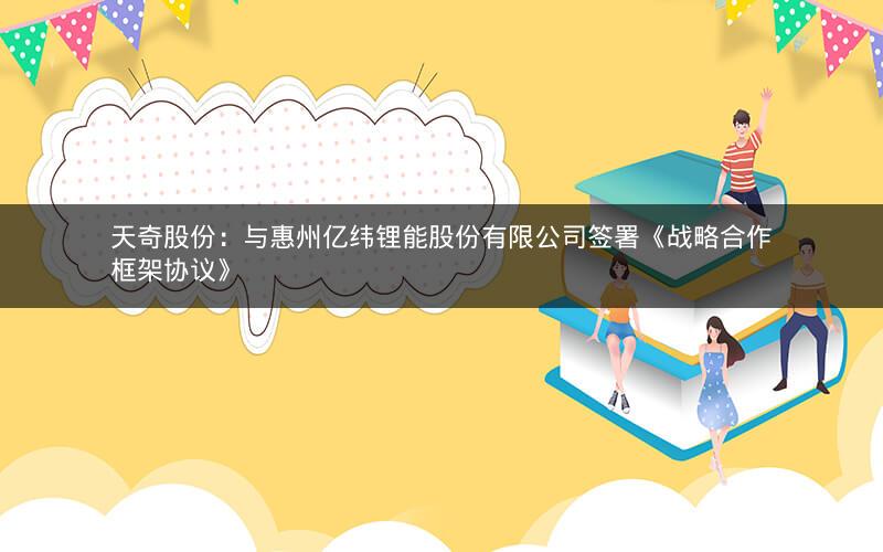 天奇股份:与惠州亿纬锂能股份有限公司签署《战略合作框架协议》