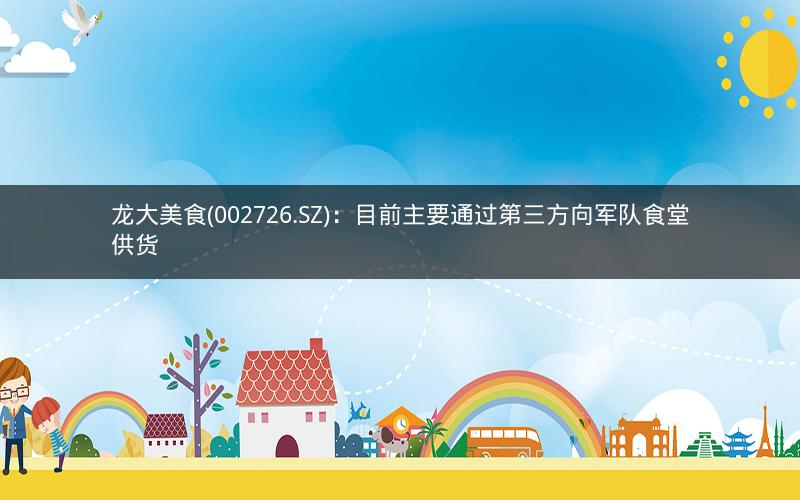 龙大美食(002726.SZ)：目前主要通过第三方向军队食堂供货