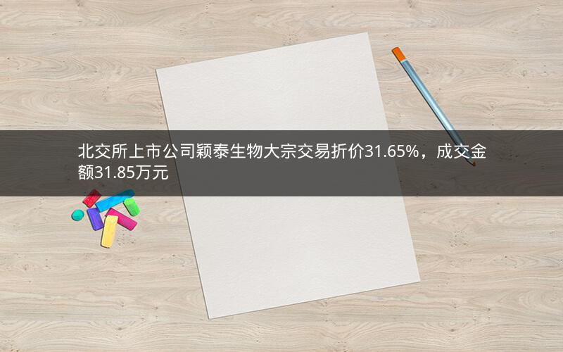 北交所上市公司颖泰生物大宗交易折价31.65%，成交金额31.85万元