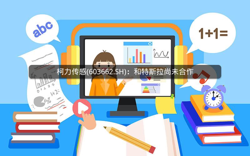 柯力传感(603662.SH)：和特斯拉尚未合作