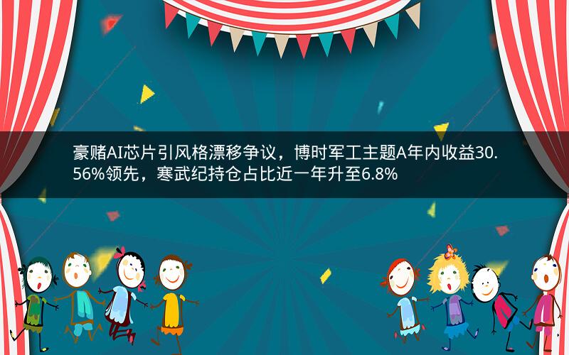 豪赌AI芯片引风格漂移争议，博时军工主题A年内收益30.56%领先，寒武纪持仓占比近一年升至6.8%