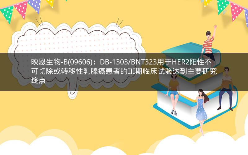 映恩生物-B(09606)：DB-1303/BNT323用于HER2阳性不可切除或转移性乳腺癌患者的III期临床试验达到主要研究终点
