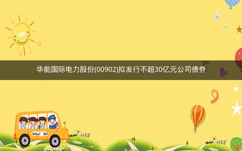 华能国际电力股份(00902)拟发行不超30亿元公司债券
