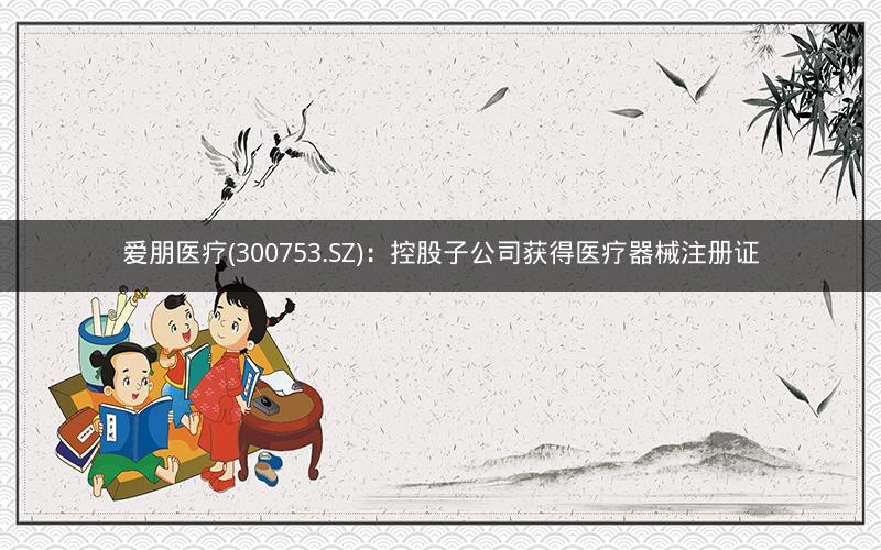 爱朋医疗(300753.SZ)：控股子公司获得医疗器械注册证