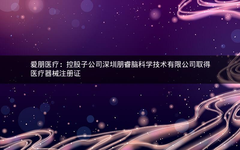爱朋医疗：控股子公司深圳朋睿脑科学技术有限公司取得医疗器械注册证