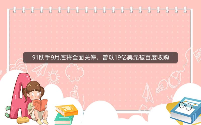 91助手9月底将全面关停，曾以19亿美元被百度收购