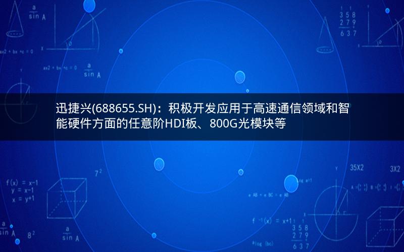 迅捷兴(688655.SH):积极开发应用于高速通信领域和智能硬件方面的任意阶HDI板、800G光模块等