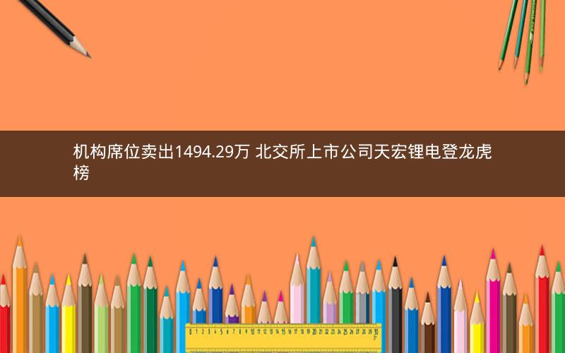 机构席位卖出1494.29万 北交所上市公司天宏锂电登龙虎榜
