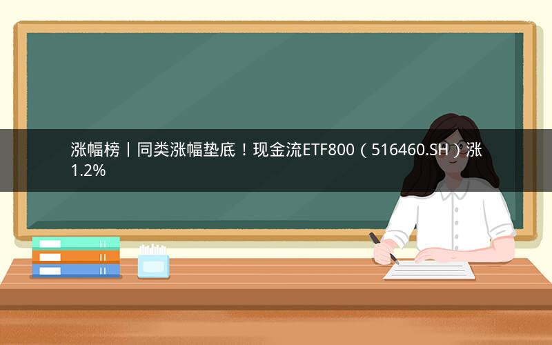 涨幅榜丨同类涨幅垫底！现金流ETF800（516460.SH）涨1.2%