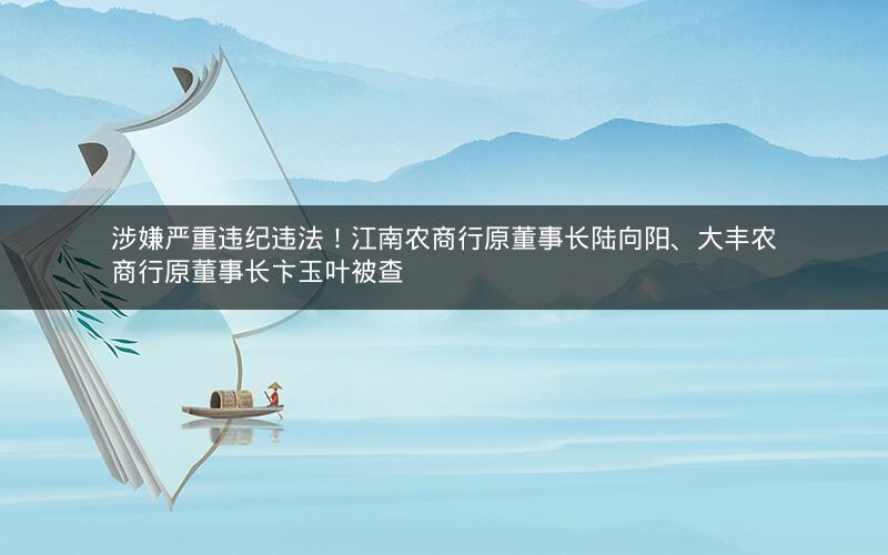 涉嫌严重违纪违法！江南农商行原董事长陆向阳、大丰农商行原董事长卞玉叶被查