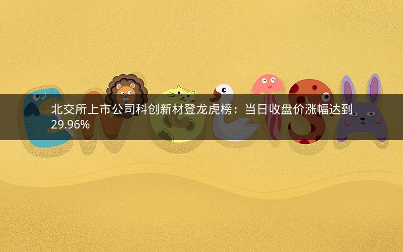 北交所上市公司科创新材登龙虎榜：当日收盘价涨幅达到29.96%