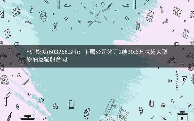 *ST松发(603268.SH)：下属公司签订2艘30.6万吨超大型原油运输船合同