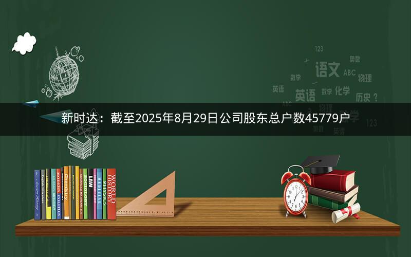 新时达：截至2025年8月29日公司股东总户数45779户