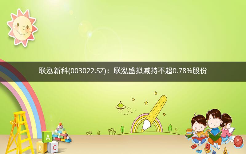 联泓新科(003022.SZ)：联泓盛拟减持不超0.78%股份