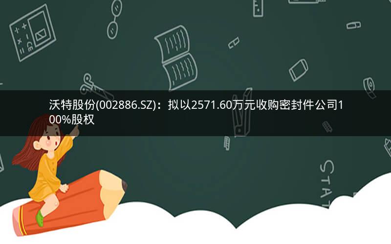 沃特股份(002886.SZ)：拟以2571.60万元收购密封件公司100%股权