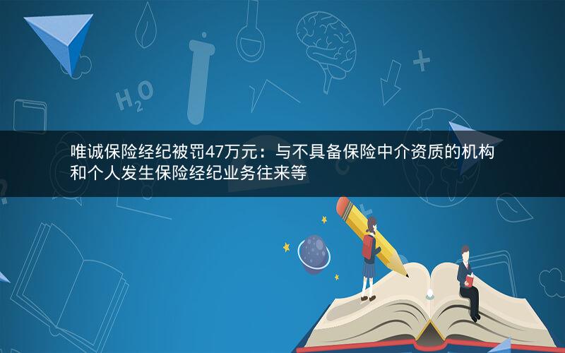 唯诚保险经纪被罚47万元:与不具备保险中介资质的机构和个人发生保险经纪业务往来等
