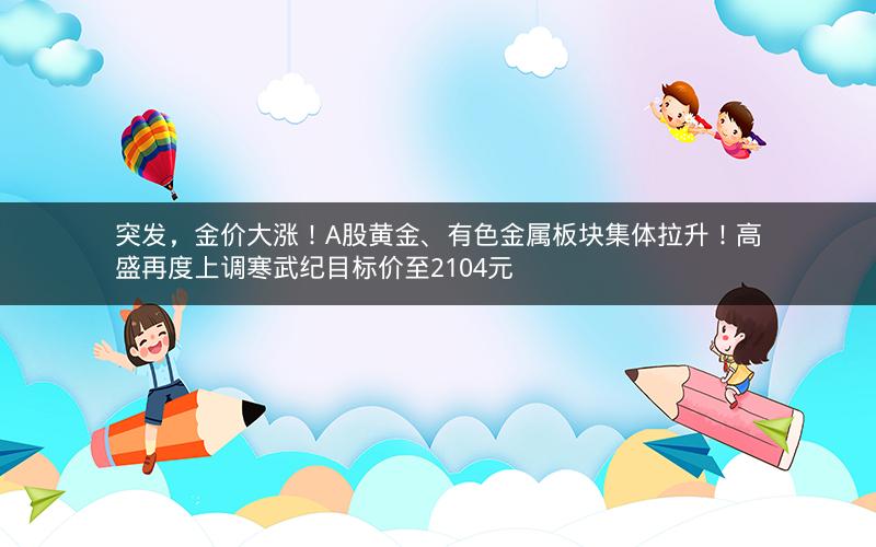 突发，金价大涨！A股黄金、有色金属板块集体拉升！高盛再度上调寒武纪目标价至2104元