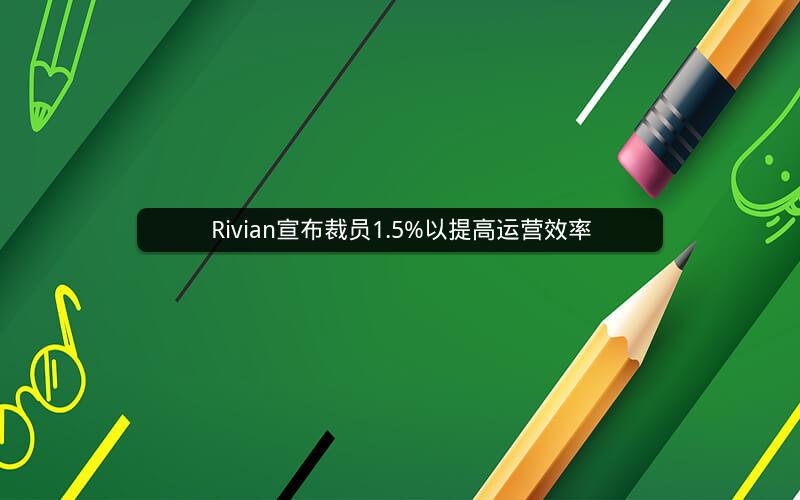 Rivian宣布裁员1.5%以提高运营效率