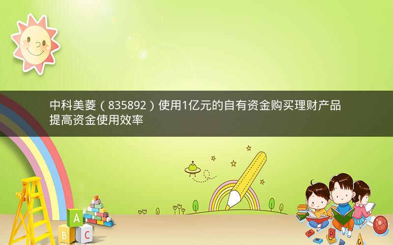中科美菱（835892）使用1亿元的自有资金购买理财产品 提高资金使用效率