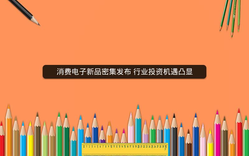消费电子新品密集发布 行业投资机遇凸显