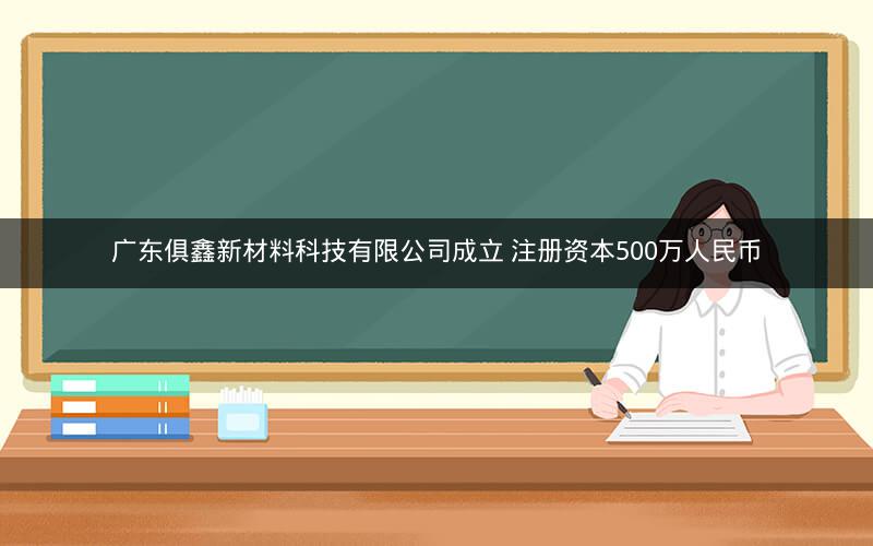 广东俱鑫新材料科技有限公司成立 注册资本500万人民币