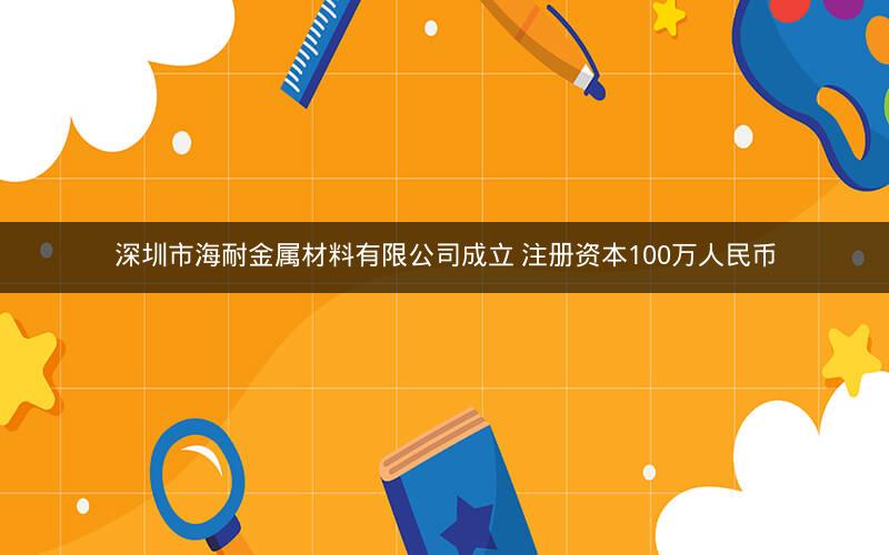 深圳市海耐金属材料有限公司成立 注册资本100万人民币