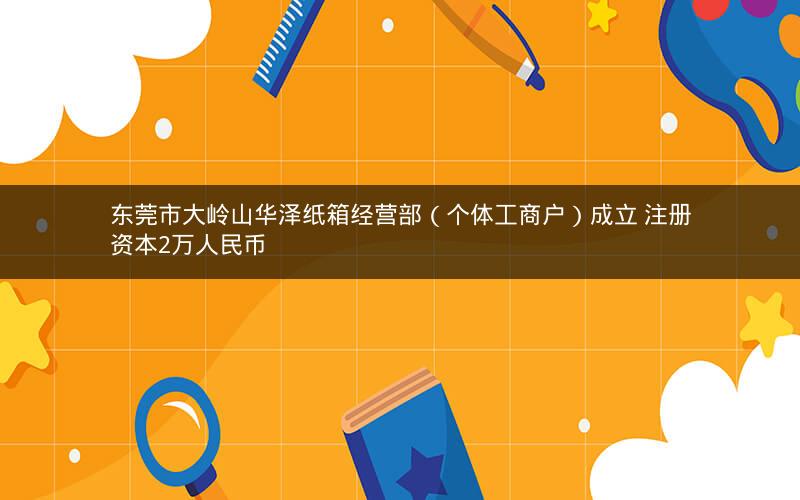 东莞市大岭山华泽纸箱经营部（个体工商户）成立 注册资本2万人民币