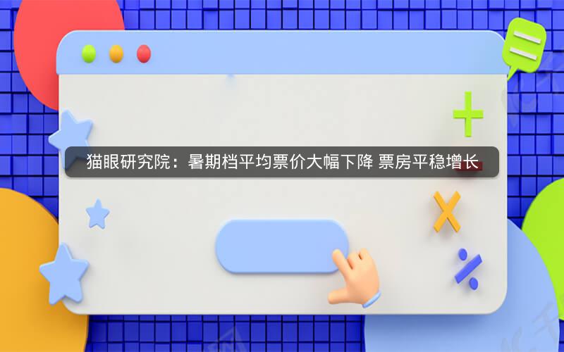 猫眼研究院：暑期档平均票价大幅下降 票房平稳增长