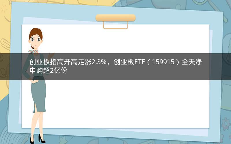 创业板指高开高走涨2.3%，创业板ETF（159915）全天净申购超2亿份