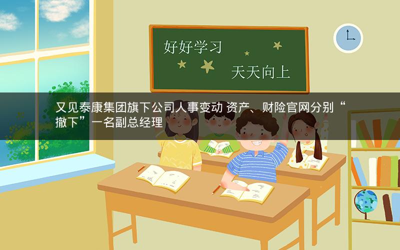 又见泰康集团旗下公司人事变动 资产、财险官网分别“撤下”一名副总经理